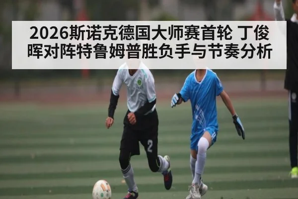 2026斯诺克德国大师赛首轮 丁俊晖对阵特鲁姆普胜负手与节奏分析