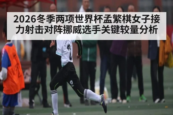 2026冬季两项世界杯孟繁棋女子接力射击对阵挪威选手关键较量分析 - kaiyun