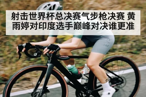 射击世界杯总决赛气步枪决赛 黄雨婷对印度选手巅峰对决谁更准 - kaiyun