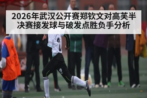 2026年武汉公开赛郑钦文对高芙半决赛接发球与破发点胜负手分析 - kaiyun