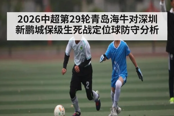 2026中超第29轮青岛海牛对深圳新鹏城保级生死战定位球防守分析 - kaiyun